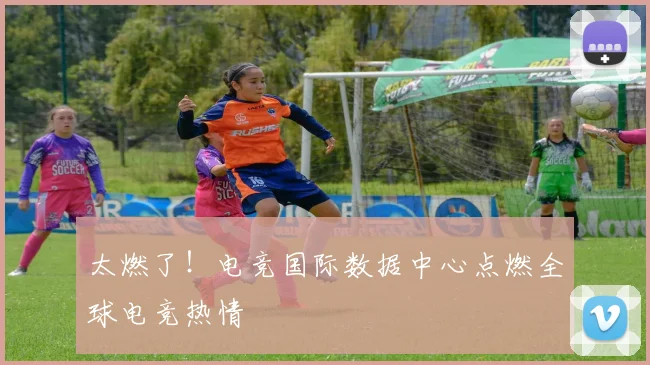 太燃了!电竞国际数据中心点燃全球电竞热情