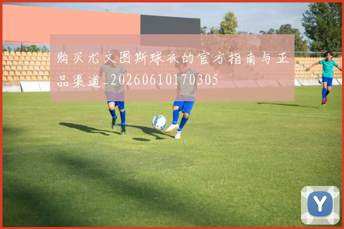 购买尤文图斯球衣的官方指南与正品渠道_20260610170305