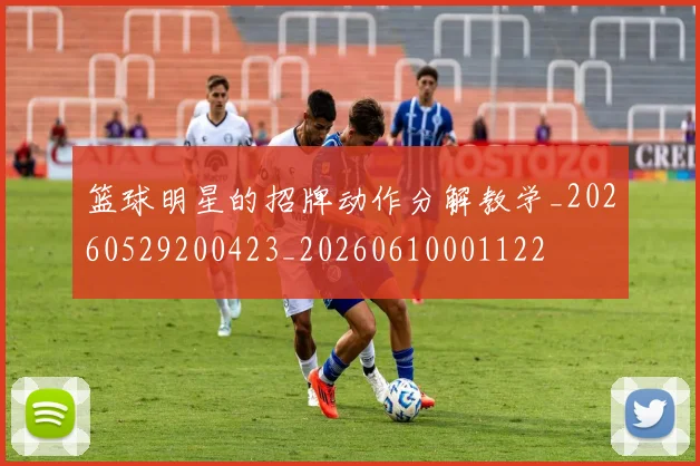 篮球明星的招牌动作分解教学_20260529200423_20260610001122