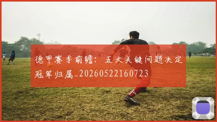 德甲赛季前瞻:五大关键问题决定冠军归属_20260522160723