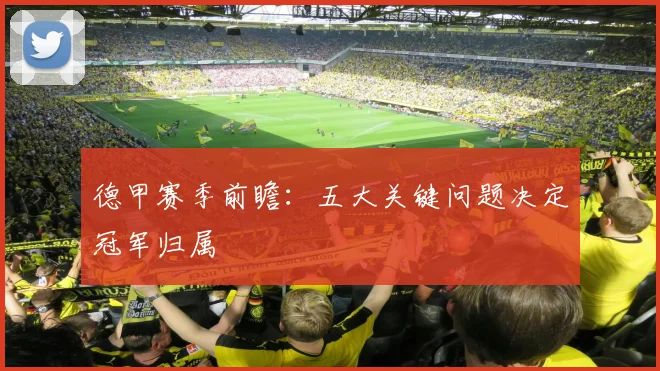 德甲赛季前瞻:五大关键问题决定冠军归属