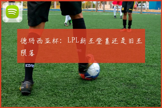 德玛西亚杯:LPL新王登基还是旧王陨落