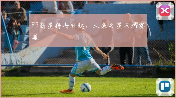 F3新星冉冉升起，未来之星闪耀赛道