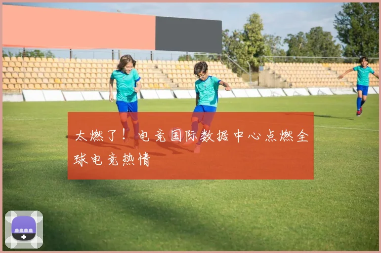太燃了！电竞国际数据中心点燃全球电竞热情