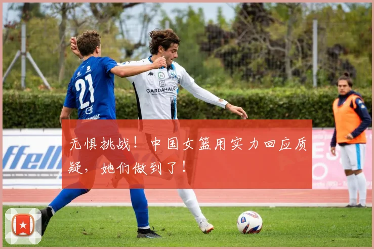 无惧挑战！中国女篮用实力回应质疑，她们做到了！