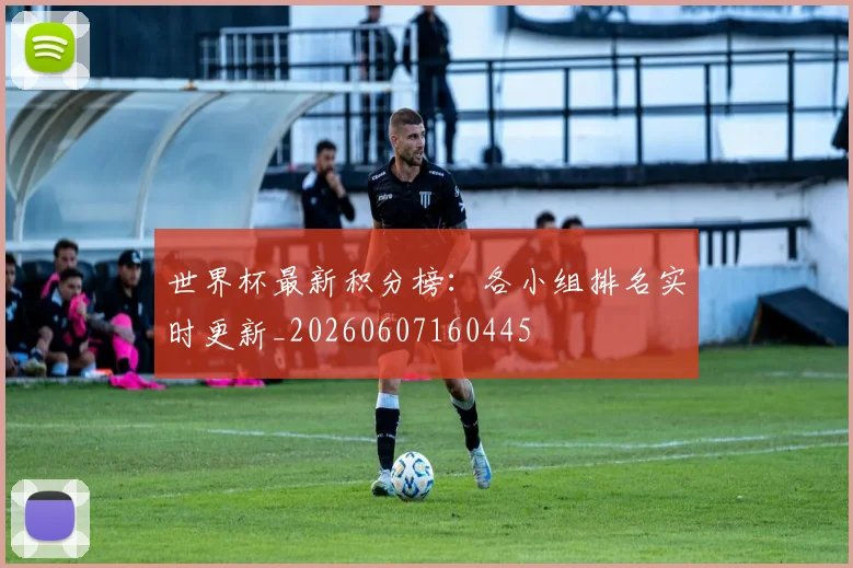 世界杯最新积分榜：各小组排名实时更新_20260607160445