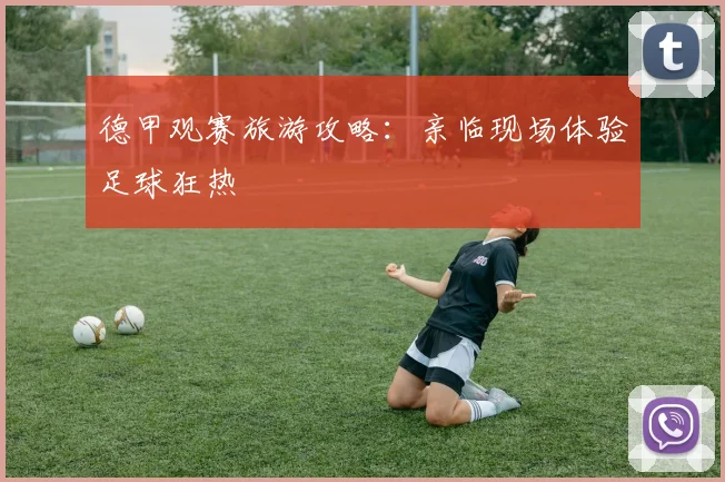 德甲观赛旅游攻略：亲临现场体验足球狂热
