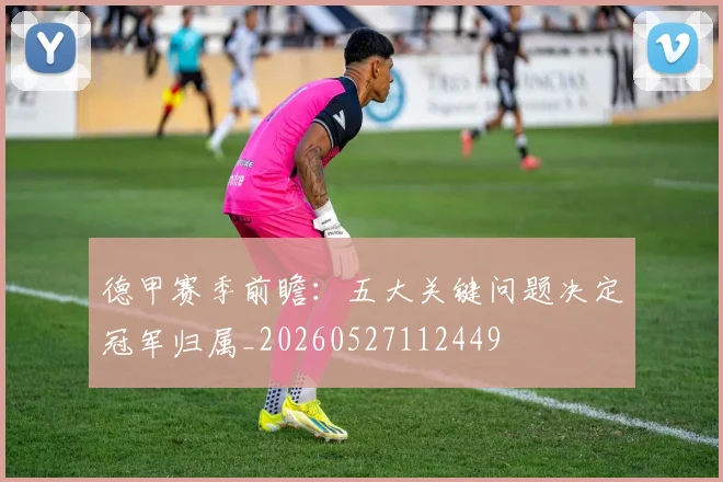 德甲赛季前瞻：五大关键问题决定冠军归属_20260527112449
