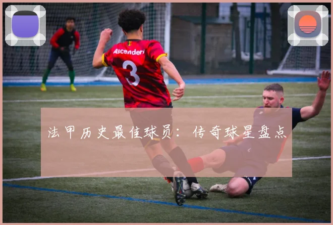 法甲历史最佳球员：传奇球星盘点