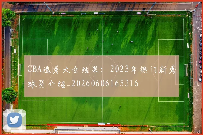 CBA选秀大会结果:2023年热门新秀球员介绍_20260606165316