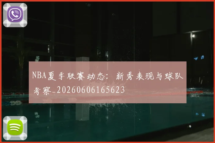 NBA夏季联赛动态:新秀表现与球队考察_20260606165623